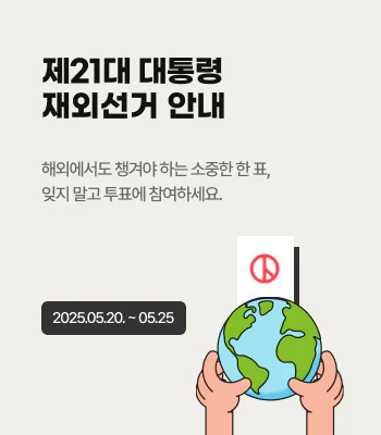 제21대 대통령 재외선거 안내 해외에서도 챙겨야 하는 소중한 한 표, 잊지 말고 투표에 참여하세요. 2025.05.20. ~ 05.25